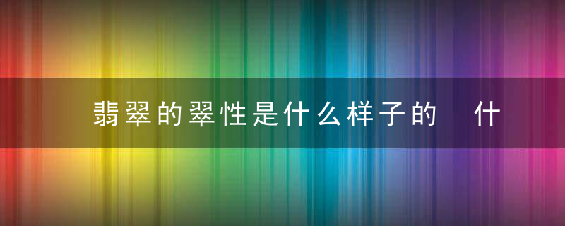 翡翠的翠性是什么样子的 什么是翡翠的翠性
